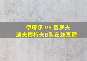 伊塔尔 VS 普罗夫迪夫博特夫B队在线直播